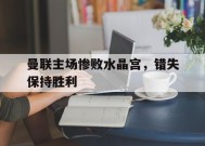 jnh-曼联主场惨败水晶宫，错失保持胜利(曼联00闷平水晶宫)
