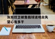 金年会体育-关于灰熊控卫被售裁球迷观众失望心有多干的信息