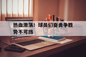 金年会-包含热血激荡！球员们奋勇争胜势不可挡的词条