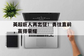 金年会-英超巨人再出征！勇往直前，赢得荣耀的简单介绍