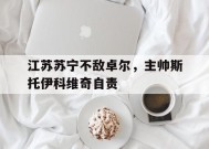 金年会-江苏苏宁不敌卓尔，主帅斯托伊科维奇自责的简单介绍