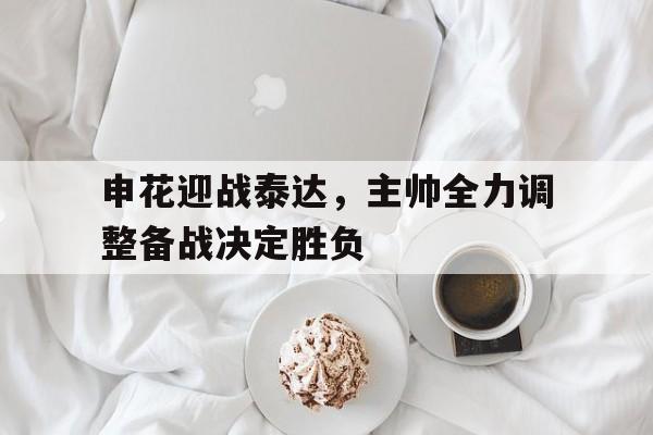 包含申花迎战泰达，主帅全力调整备战决定胜负的词条