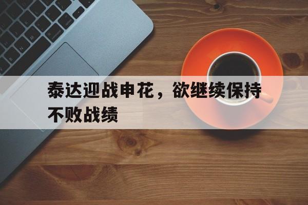泰达迎战申花，欲继续保持不败战绩的简单介绍