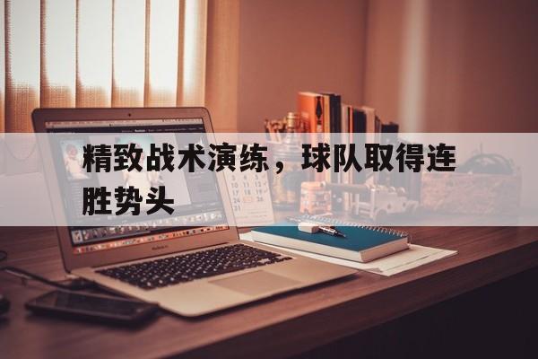 精致战术演练,球队取得连胜势头(球队战术打法) 精致战术演练,球队取得连胜势头(球队战术打法)